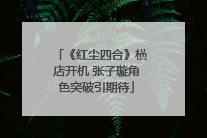 《红尘四合》横店开机 张子璇角色突破引期待