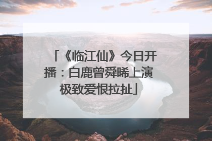 《临江仙》今日开播：白鹿曾舜晞上演极致爱恨拉扯