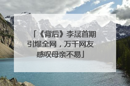 《背后》李晟首期引爆全网，万千网友感叹母亲不易