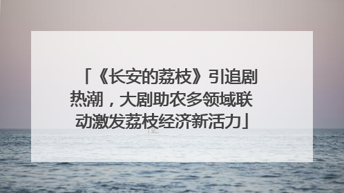 《长安的荔枝》引追剧热潮，大剧助农多领域联动激发荔枝经济新活力
