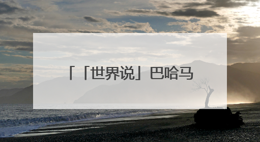 「世界说」巴哈马媒体社论：与谁合作，自有判断，不会沦为“权力游戏”