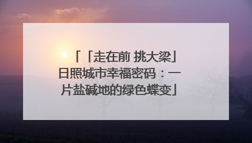 「走在前 挑大梁」日照城市幸福密码：一片盐碱地的绿色蝶变