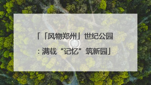 「风物郑州」世纪公园：满载“记忆”筑新园