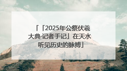 「2025年公祭伏羲大典·记者手记」在天水 听见历史的脉搏