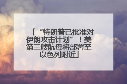 “特朗普已批准对伊朗攻击计划”！美第三艘航母将部署至以色列附近