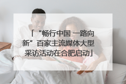 “畅行中国 一路向新”百家主流媒体大型采访活动在合肥启动