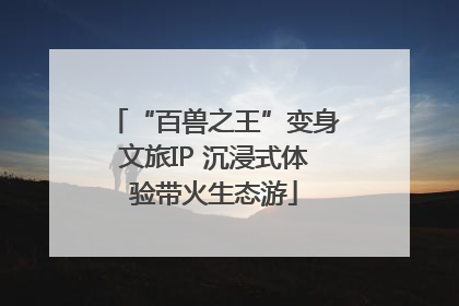 “百兽之王”变身文旅IP 沉浸式体验带火生态游