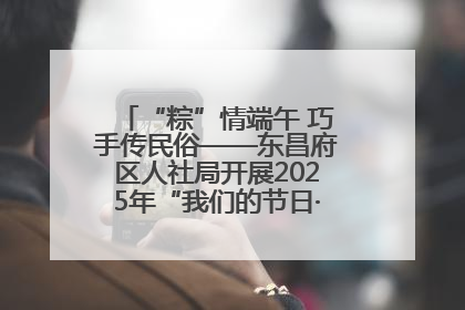 “粽”情端午 巧手传民俗——东昌府区人社局开展2025年“我们的节日·端午”包粽子活动