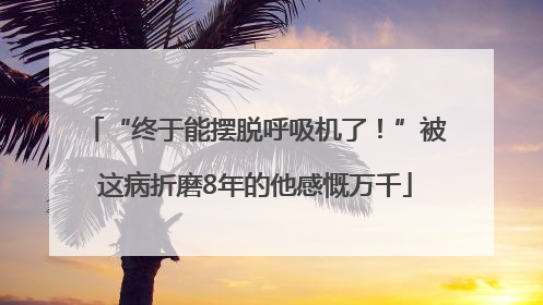 “终于能摆脱呼吸机了！”被这病折磨8年的他感慨万千