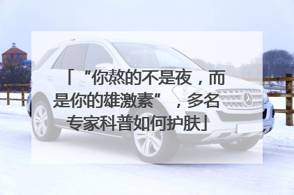 “你熬的不是夜，而是你的雄激素”，多名专家科普如何护肤