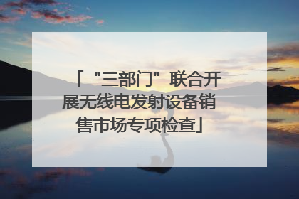 “三部门”联合开展无线电发射设备销售市场专项检查