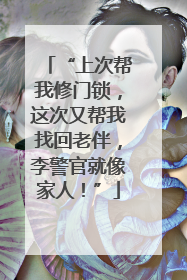 “上次帮我修门锁，这次又帮我找回老伴，李警官就像家人！”