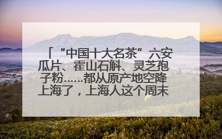 “中国十大名茶”六安瓜片、霍山石斛、灵芝孢子粉……都从原产地空降上海了，上海人这个周末得去农展中心逛逛咯～