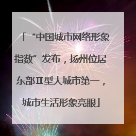 “中国城市网络形象指数”发布，扬州位居东部Ⅱ型大城市第一，城市生活形象亮眼
