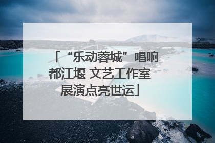 “乐动蓉城”唱响都江堰 文艺工作室展演点亮世运