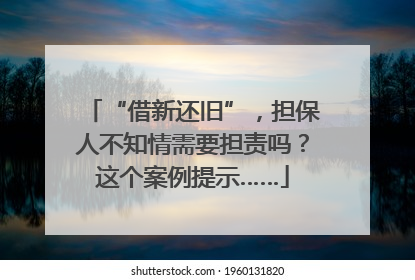 “借新还旧”，担保人不知情需要担责吗？这个案例提示……