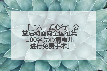 “六一爱心行”公益活动面向全国征集100名先心病患儿进行免费手术