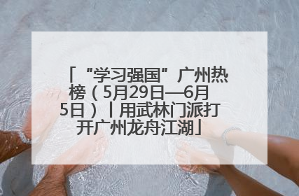 “学习强国”广州热榜（5月29日—6月5日）丨用武林门派打开广州龙舟江湖