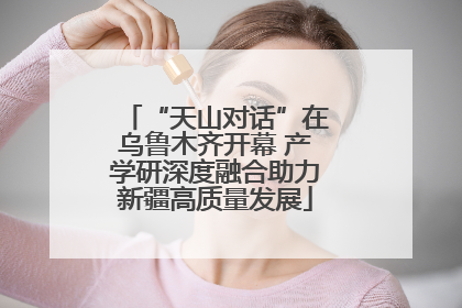 “天山对话”在乌鲁木齐开幕 产学研深度融合助力新疆高质量发展