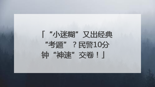 “小迷糊”又出经典“考题”？民警10分钟“神速”交卷！