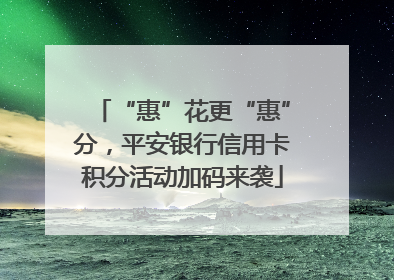 “惠”花更“惠”分，平安银行信用卡积分活动加码来袭