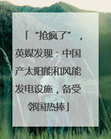 “抢疯了”，英媒发现：中国产太阳能和风能发电设施，备受邻国热捧