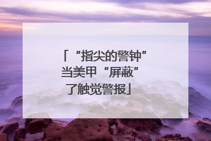 “指尖的警钟” 当美甲“屏蔽”了触觉警报