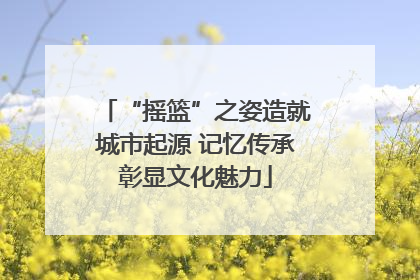 “摇篮”之姿造就城市起源 记忆传承彰显文化魅力
