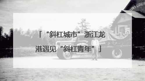 “斜杠城市”浙江龙港遇见“斜杠青年”