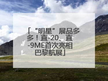 “明星”展品多多！直-20、直-9ME首次亮相巴黎航展