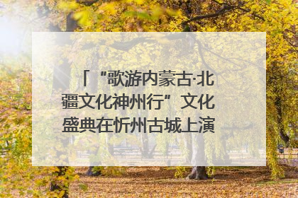 “歌游内蒙古·北疆文化神州行”文化盛典在忻州古城上演——蒙晋文化交融共谱文旅融合新篇