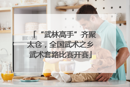 “武林高手”齐聚太仓，全国武术之乡武术套路比赛开赛