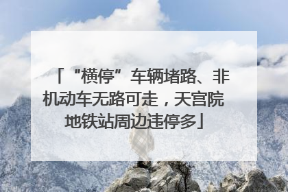 “横停”车辆堵路、非机动车无路可走，天宫院地铁站周边违停多