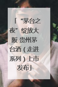 “茅台之夜”绽放大阪 贵州茅台酒（走进系列）上市发布