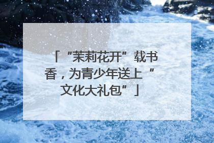 “茉莉花开”载书香，为青少年送上“文化大礼包”