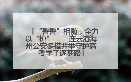 “警警”相随，全力以“护”——连云港海州公安多措并举守护高考学子逐梦路
