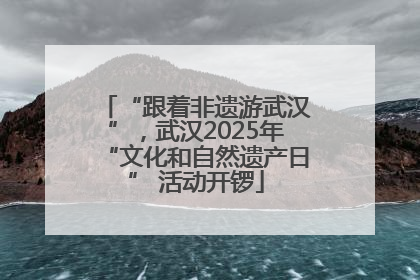 “跟着非遗游武汉”，武汉2025年“文化和自然遗产日” 活动开锣