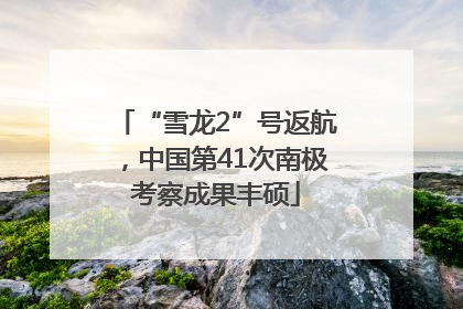 “雪龙2”号返航，中国第41次南极考察成果丰硕
