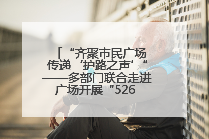 “齐聚市民广场 传递‘护路之声’”——多部门联合走进广场开展“526 我爱路”宣传活动