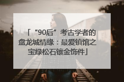 “90后”考古学者的盘龙城情缘：最爱镇馆之宝绿松石镶金饰件