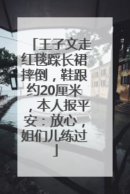 王子文走红毯踩长裙摔倒，鞋跟约20厘米，本人报平安：放心，姐们儿练过