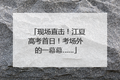 现场直击！江夏高考首日！考场外的一幕幕……