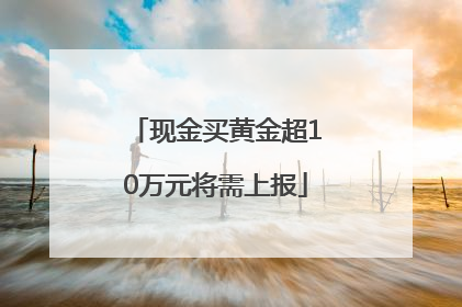 现金买黄金超10万元将需上报