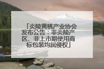 炎陵黄桃产业协会发布公告：非炎陵产区、非上市期使用商标包装均属侵权
