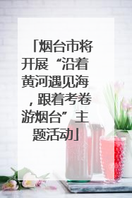 烟台市将开展“沿着黄河遇见海，跟着考卷游烟台”主题活动