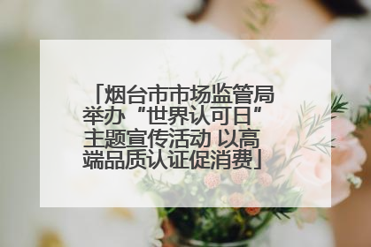 烟台市市场监管局举办“世界认可日”主题宣传活动 以高端品质认证促消费