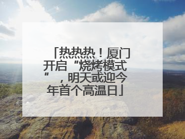 热热热！厦门开启“烧烤模式”，明天或迎今年首个高温日