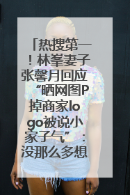 热搜第一！林峯妻子张馨月回应“晒网图P掉商家logo被说小家子气”：没那么多想法，可能有人恶意解读