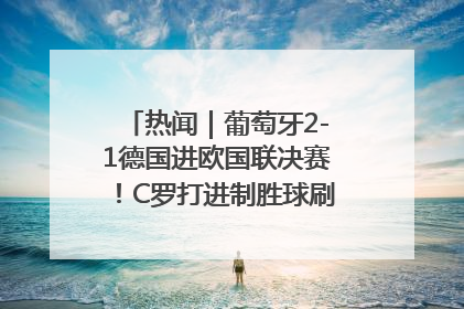 热闻｜葡萄牙2-1德国进欧国联决赛！C罗打进制胜球刷爆3大纪录！