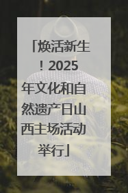 焕活新生！2025年文化和自然遗产日山西主场活动举行